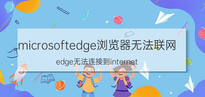 microsoftedge浏览器无法联网 edge无法连接到internet？